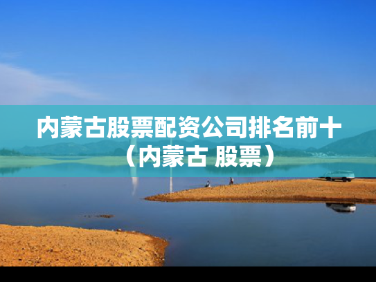 内蒙古股票配资公司排名前十（内蒙古 股票）