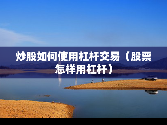 炒股如何使用杠杆交易（股票怎样用杠杆）