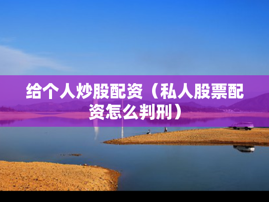 给个人炒股配资（私人股票配资怎么判刑）