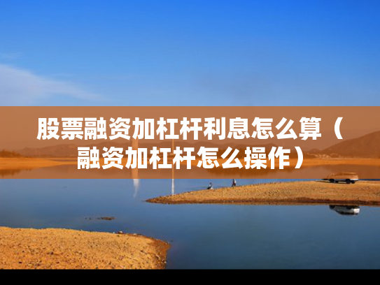 股票融资加杠杆利息怎么算（融资加杠杆怎么操作）
