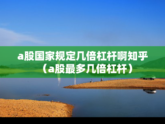a股国家规定几倍杠杆啊知乎（a股最多几倍杠杆）