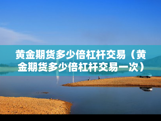 黄金期货多少倍杠杆交易（黄金期货多少倍杠杆交易一次）