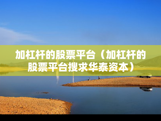 加杠杆的股票平台（加杠杆的股票平台搜求华泰资本）