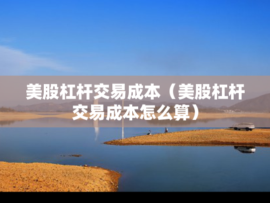 美股杠杆交易成本（美股杠杆交易成本怎么算）