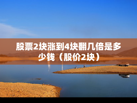 股票2块涨到4块翻几倍是多少钱（股价2块）