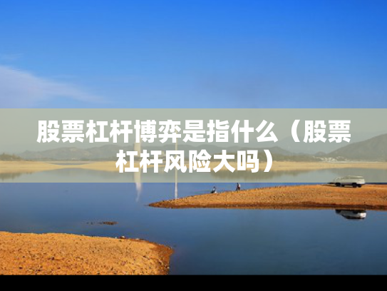 股票杠杆博弈是指什么（股票杠杆风险大吗）