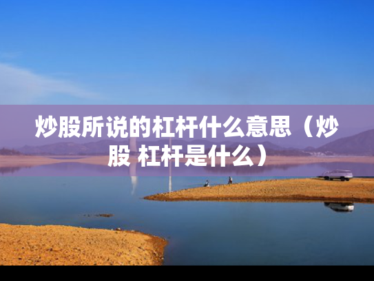 炒股所说的杠杆什么意思（炒股 杠杆是什么）