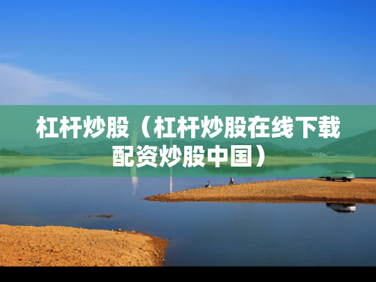 杠杆炒股（杠杆炒股在线下载配资炒股中国）