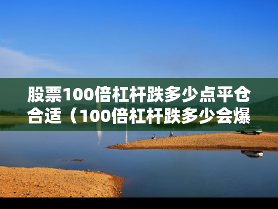 股票100倍杠杆跌多少点平仓合适（100倍杠杆跌多少会爆仓）
