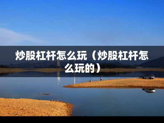 炒股杠杆怎么玩（炒股杠杆怎么玩的）