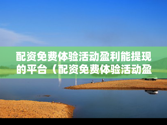 配资免费体验活动盈利能提现的平台（配资免费体验活动盈利能提现的平台有哪些）