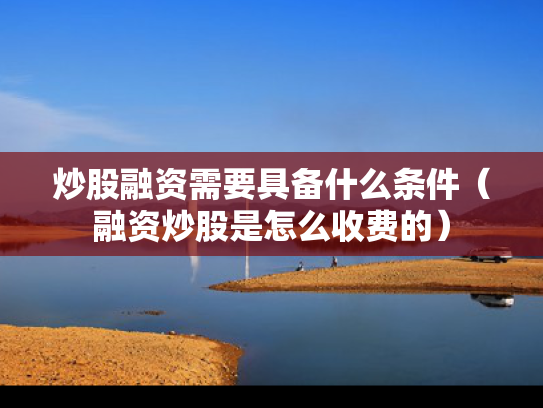 炒股融资需要具备什么条件（融资炒股是怎么收费的）