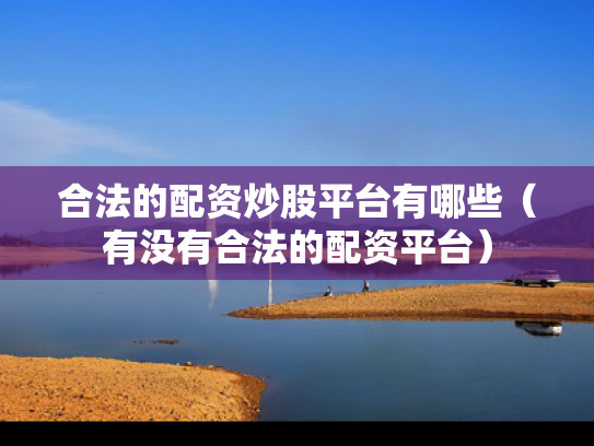 合法的配资炒股平台有哪些（有没有合法的配资平台）