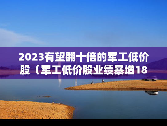 2023有望翻十倍的军工低价股（军工低价股业绩暴增18倍）