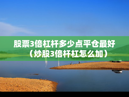 股票3倍杠杆多少点平仓最好（炒股3倍杆杠怎么加）