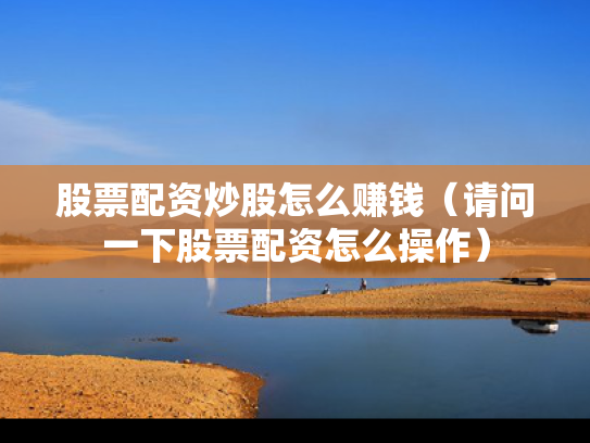 股票配资炒股怎么赚钱（请问一下股票配资怎么操作）