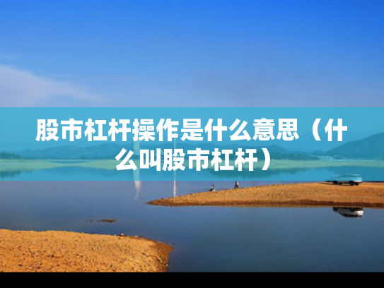 股市杠杆操作是什么意思（什么叫股市杠杆）