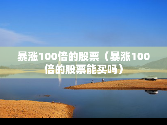 暴涨100倍的股票（暴涨100倍的股票能买吗）