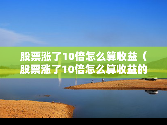 股票涨了10倍怎么算收益（股票涨了10倍怎么算收益的）