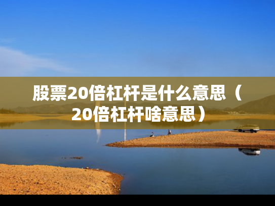 股票20倍杠杆是什么意思（20倍杠杆啥意思）
