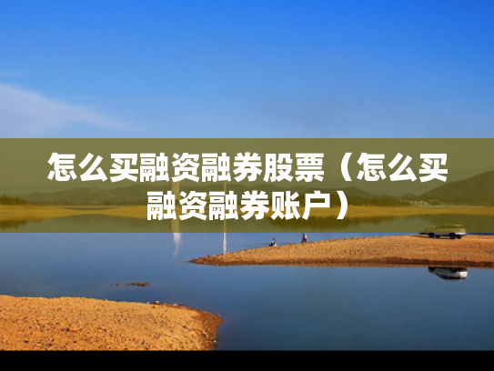怎么买融资融券股票（怎么买融资融券账户）
