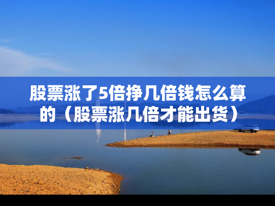 股票涨了5倍挣几倍钱怎么算的（股票涨几倍才能出货）