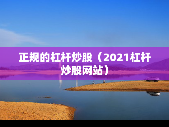 正规的杠杆炒股（2021杠杆炒股网站）