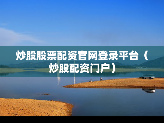 炒股股票配资官网登录平台（炒股配资门户）