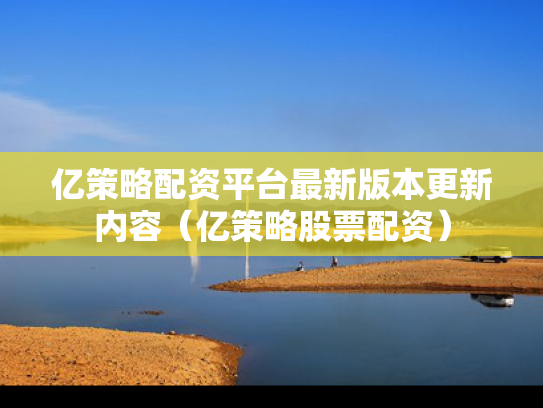 亿策略配资平台最新版本更新内容（亿策略股票配资）