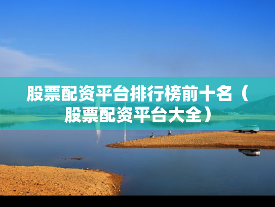 股票配资平台排行榜前十名（股票配资平台大全）