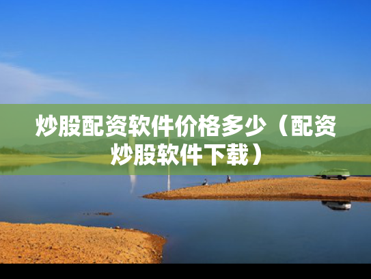 炒股配资软件价格多少（配资炒股软件下载）