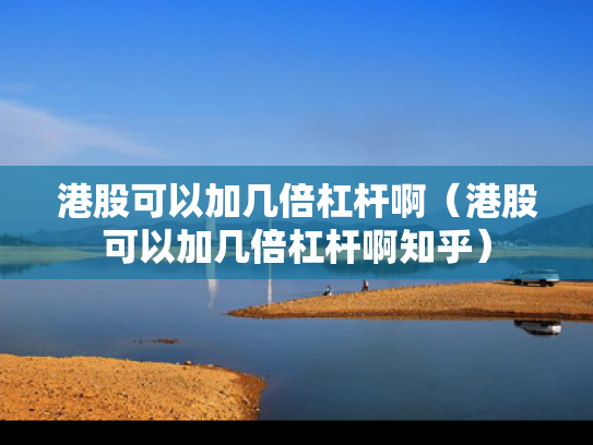 港股可以加几倍杠杆啊（港股可以加几倍杠杆啊知乎）