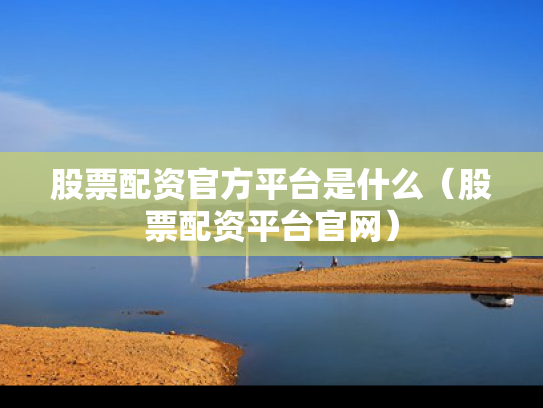 股票配资官方平台是什么（股票配资平台官网）