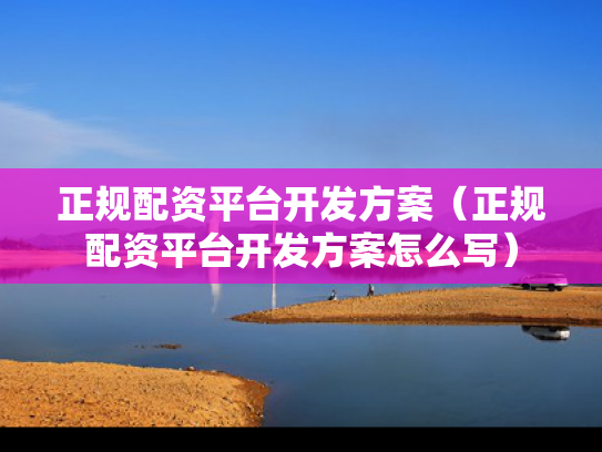 正规配资平台开发方案（正规配资平台开发方案怎么写）