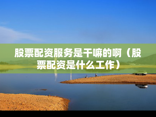 股票配资服务是干嘛的啊（股票配资是什么工作）