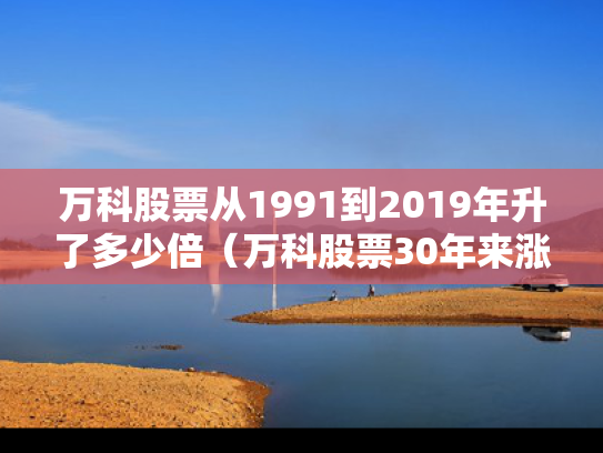 万科股票从1991到2019年升了多少倍（万科股票30年来涨跌）