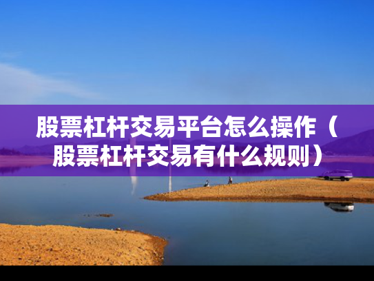 股票杠杆交易平台怎么操作（股票杠杆交易有什么规则）