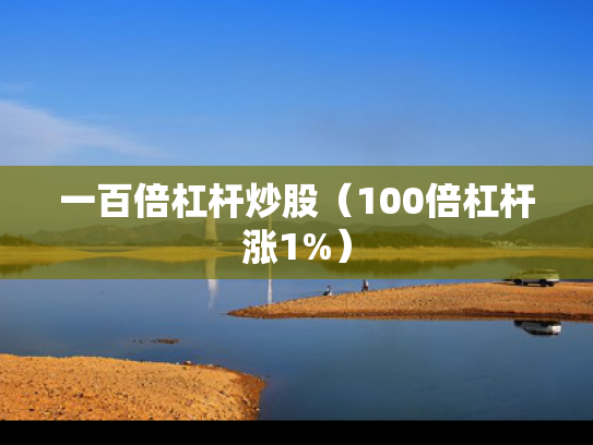 一百倍杠杆炒股（100倍杠杆涨1%）