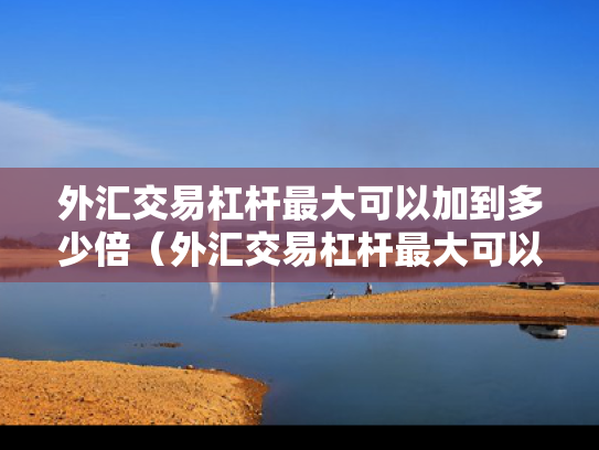 外汇交易杠杆最大可以加到多少倍（外汇交易杠杆最大可以加到多少倍呢）