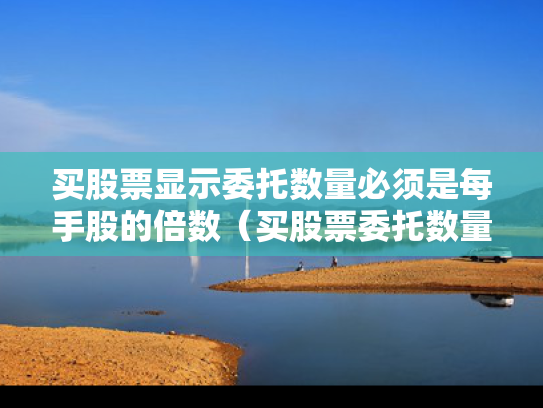 买股票显示委托数量必须是每手股的倍数（买股票委托数量必须是每张股的倍数什么意思）