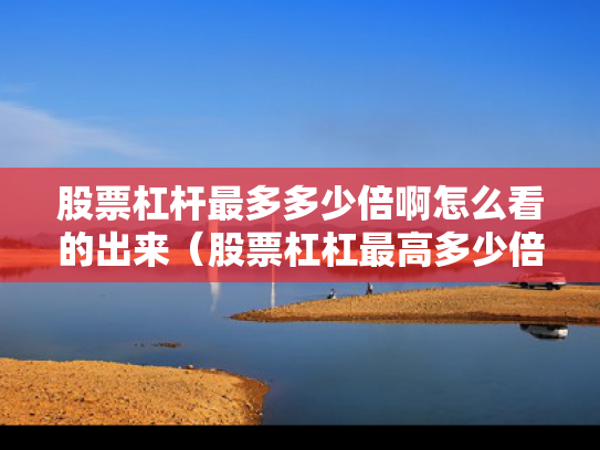 股票杠杆最多多少倍啊怎么看的出来（股票杠杠最高多少倍）
