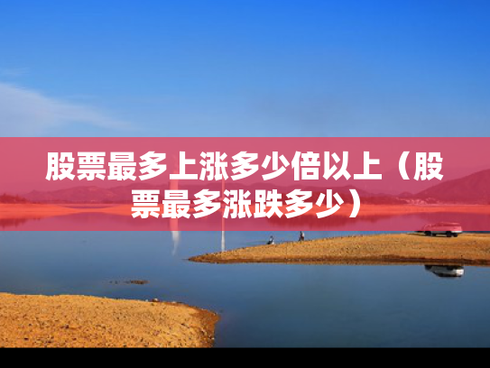 股票最多上涨多少倍以上（股票最多涨跌多少）
