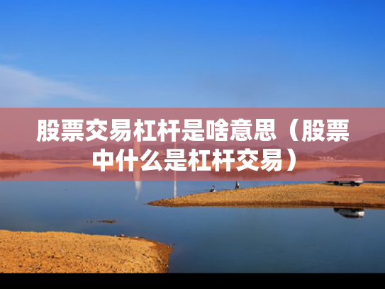 股票交易杠杆是啥意思（股票中什么是杠杆交易）
