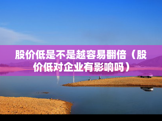 股价低是不是越容易翻倍（股价低对企业有影响吗）