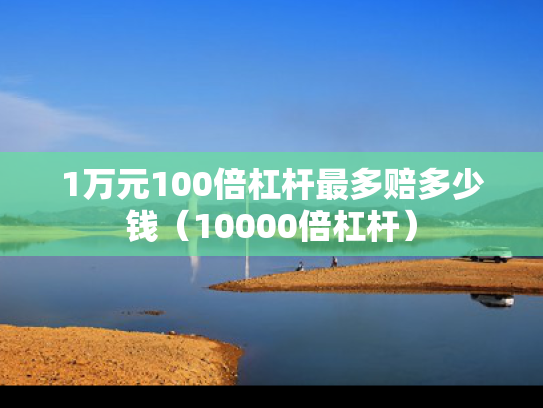 1万元100倍杠杆最多赔多少钱（10000倍杠杆）