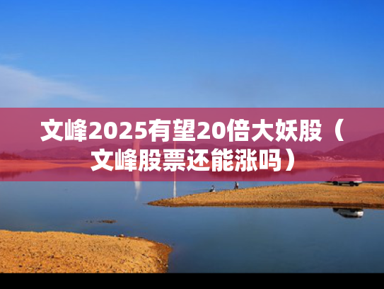 文峰2025有望20倍大妖股（文峰股票还能涨吗）