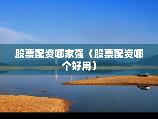 股票配资哪家强（股票配资哪个好用）