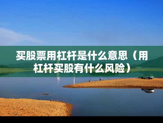买股票用杠杆是什么意思（用杠杆买股有什么风险）
