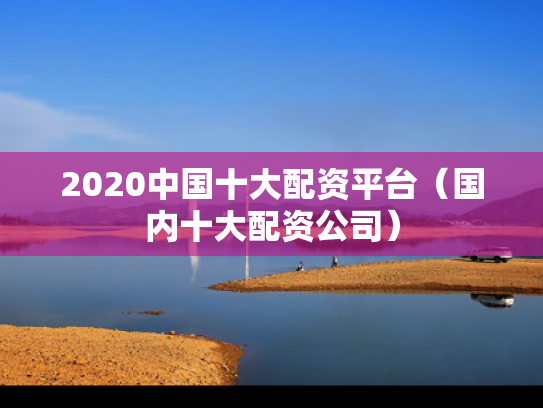 2020中国十大配资平台（国内十大配资公司）