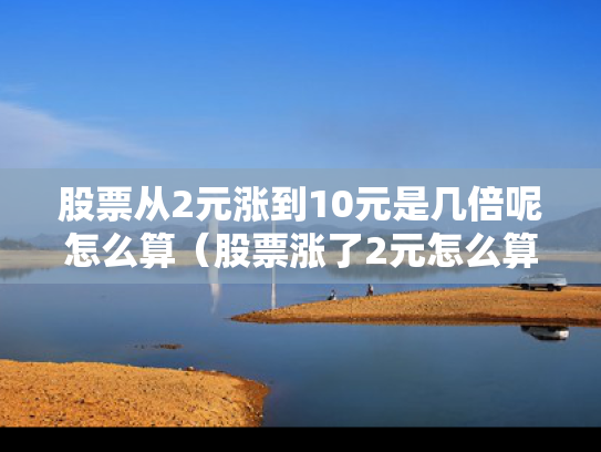 股票从2元涨到10元是几倍呢怎么算（股票涨了2元怎么算）
